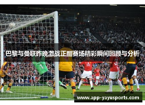 巴黎与曼联昨晚激战正酣赛场精彩瞬间回顾与分析